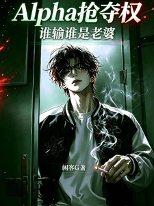 【资源】《Alpha抢夺权，谁输谁是老婆》作者：闲客G【完结】