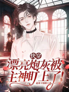 【资源】《快穿：漂亮炮灰被主神盯上了！》作者：起来干饭啦【完结+番外】