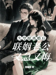 【资源】《失望提离婚后，联姻老公又急又悔》作者：黑咖黑【完结】