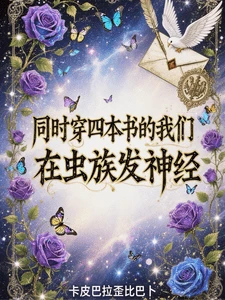 【资源】《同时穿四本书的我们在虫族发神经/穿书就算了,穿四本书就算了吧【群穿虫族】》作者:卡皮巴拉歪比巴卜【完结+番外】