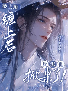 【资源】《被主角缠上后，反派他掀桌了！》作者：起来干饭啦【完结】