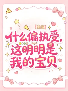 【资源】《什么偏执受,这明明是我的宝贝》作者:80岁暴躁老太【完结+番外】