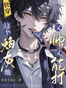【资源】《快穿：这个炮灰他又帅又能打！》作者：卷卷不卷o【完结】