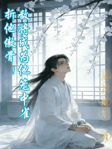 【资源】《折他傲骨！敌将成为他笼中雀》作者：慕若离笙【完结】