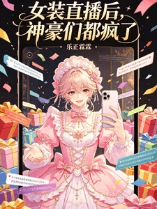 【资源】《女装直播后，神豪们都疯了》作者：乐正霖【完结】