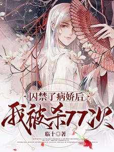 【资源】《囚禁了病娇后我被杀77次》作者：临十【完结】