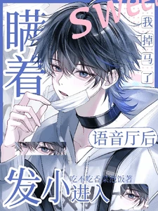 【资源】《瞒着发小进入语音厅后我掉马了》作者：吃不吃香菜泡饭【完结】