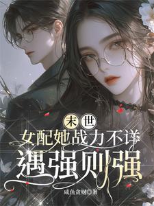 【资源】《末世：女配她战力不详遇强则强》作者：咸鱼贪财【完结+番外】