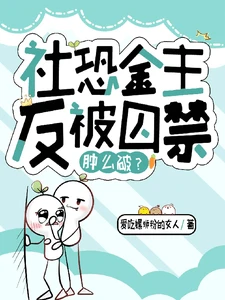 【资源】《社恐金主反被囚禁肿么破？》作者：爱吃螺蛳粉的女人【完结】