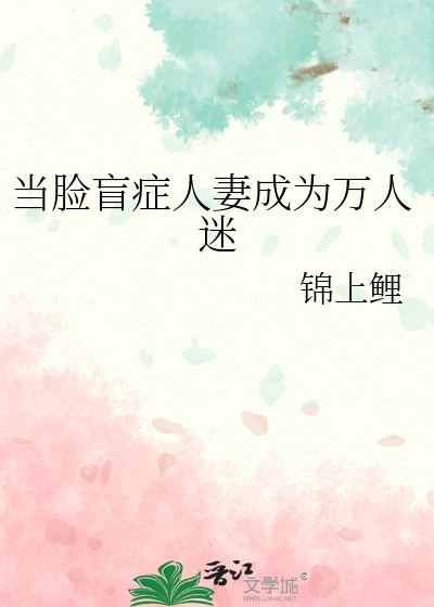 【资源】《当脸盲症人妻成为万人迷》作者:锦上鲤【完结】