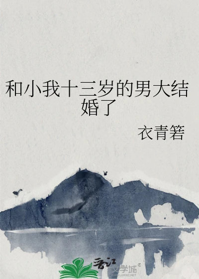 【资源】《和小我十三岁的男大结婚了》作者：衣青箬【完结+番外】